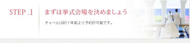 STEP1まずは挙式会場を決めましょう チャペルは約1年前より予約が可能です。