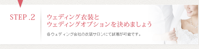 STEP2ウェディング衣装とウェディングオプションを決めましょう 各ウェディング会社の衣装サロンにて試着が可能です。