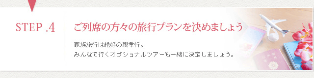 STEP4ご列席の方々の旅行プランを決めましょう 家族旅行は絶好の親孝行。みんなで行くオプショナルツアーも一緒に決定しましょう。