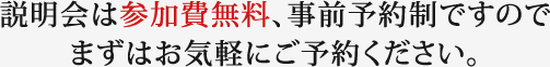 説明会は参加費無料、事前予約制ですのでまずはお気軽にご予約ください。